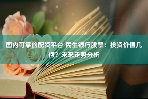 国内可靠的配资平台 民生银行股票：投资价值几何？未来走势分析