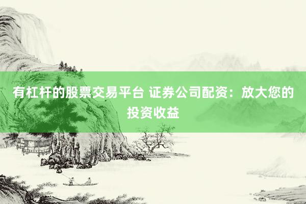 有杠杆的股票交易平台 证券公司配资：放大您的投资收益