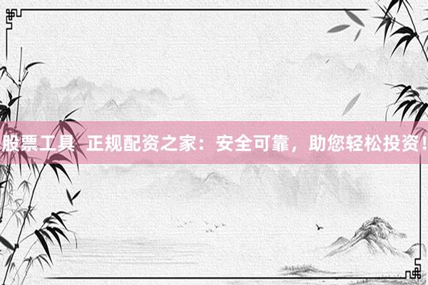 股票工具  正规配资之家：安全可靠，助您轻松投资！