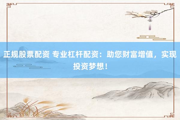 正规股票配资 专业杠杆配资：助您财富增值，实现投资梦想！