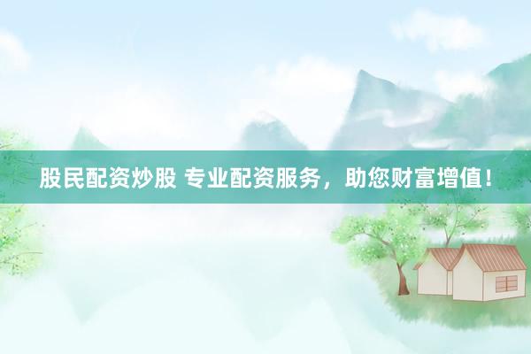 股民配资炒股 专业配资服务，助您财富增值！