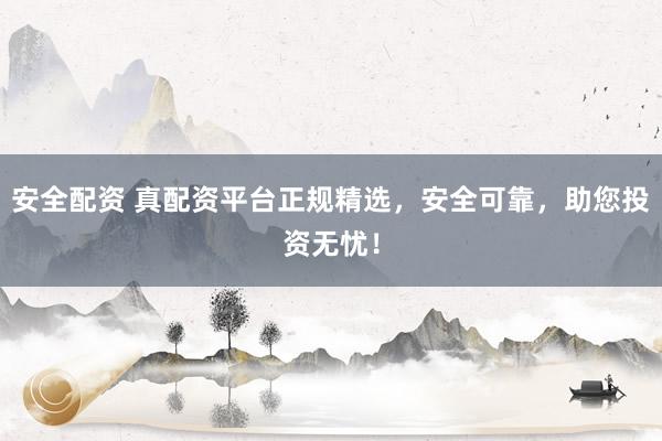 安全配资 真配资平台正规精选，安全可靠，助您投资无忧！