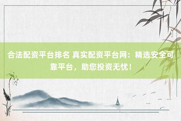 合法配资平台排名 真实配资平台网：精选安全可靠平台，助您投资无忧！