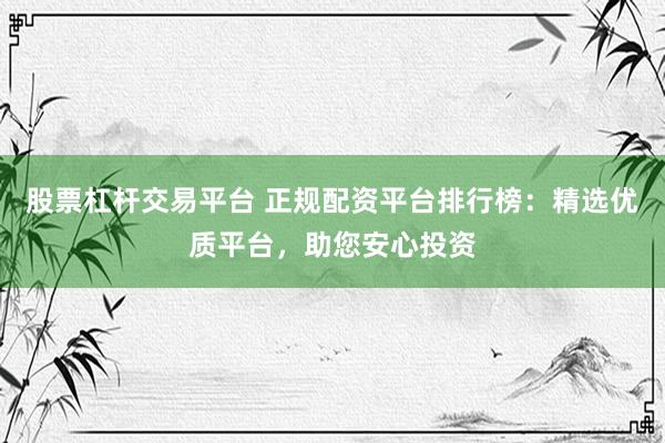 股票杠杆交易平台 正规配资平台排行榜：精选优质平台，助您安心投资