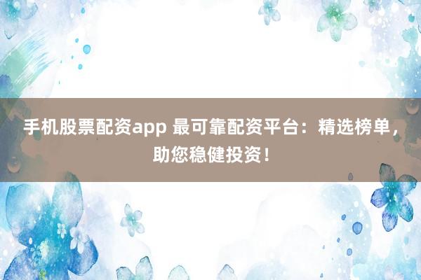 手机股票配资app 最可靠配资平台：精选榜单，助您稳健投资！