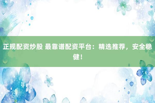 正规配资炒股 最靠谱配资平台：精选推荐，安全稳健！