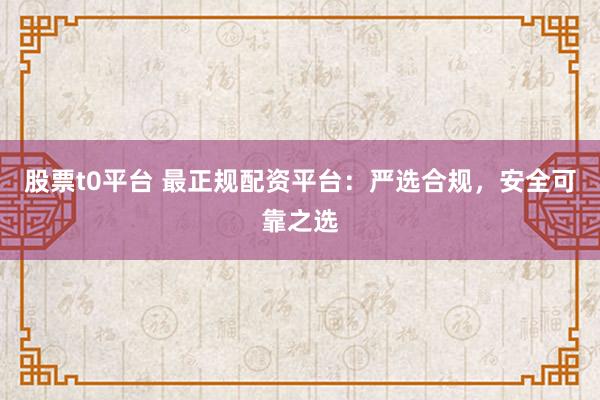 股票t0平台 最正规配资平台：严选合规，安全可靠之选