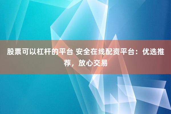 股票可以杠杆的平台 安全在线配资平台：优选推荐，放心交易