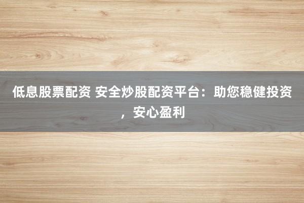 低息股票配资 安全炒股配资平台：助您稳健投资，安心盈利