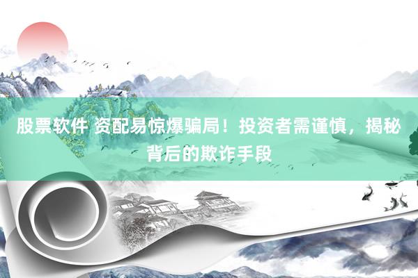 股票软件 资配易惊爆骗局！投资者需谨慎，揭秘背后的欺诈手段