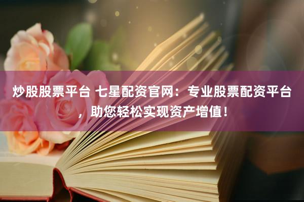 炒股股票平台 七星配资官网：专业股票配资平台，助您轻松实现资产增值！