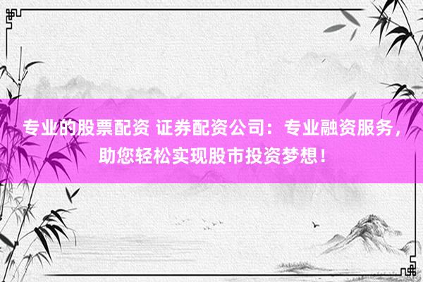 专业的股票配资 证券配资公司：专业融资服务，助您轻松实现股市投资梦想！