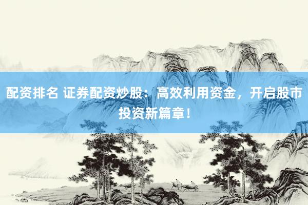 配资排名 证券配资炒股：高效利用资金，开启股市投资新篇章！