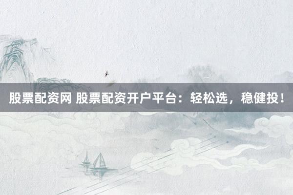 股票配资网 股票配资开户平台：轻松选，稳健投！