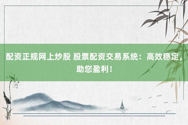 配资正规网上炒股 股票配资交易系统：高效稳定，助您盈利！