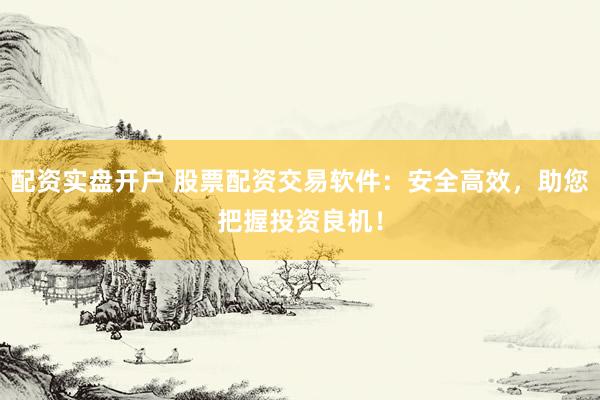配资实盘开户 股票配资交易软件：安全高效，助您把握投资良机！
