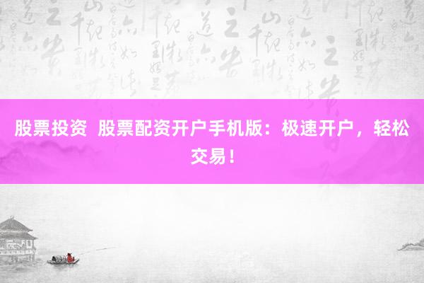 股票投资  股票配资开户手机版：极速开户，轻松交易！