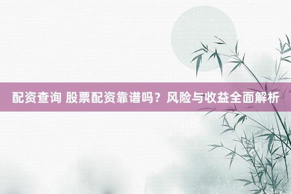 配资查询 股票配资靠谱吗？风险与收益全面解析