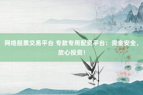 网络股票交易平台 专款专用配资平台：资金安全，放心投资！