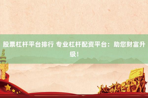 股票杠杆平台排行 专业杠杆配资平台：助您财富升级！
