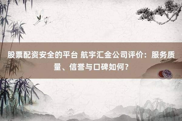 股票配资安全的平台 航宇汇金公司评价：服务质量、信誉与口碑如何？