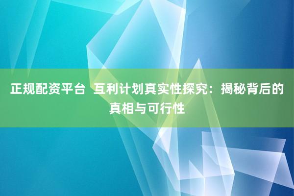 正规配资平台  互利计划真实性探究：揭秘背后的真相与可行性