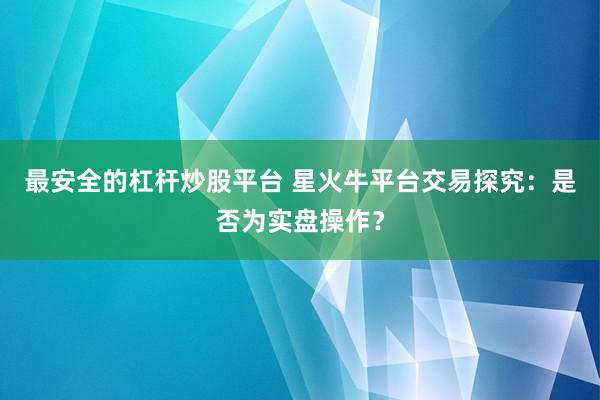 最安全的杠杆炒股平台 星火牛平台交易探究：是否为实盘操作？