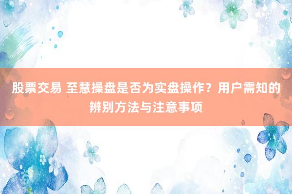 股票交易 至慧操盘是否为实盘操作？用户需知的辨别方法与注意事项