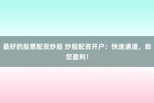 最好的股票配资炒股 炒股配资开户：快速通道，助您盈利！