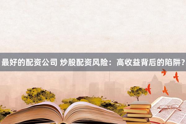 最好的配资公司 炒股配资风险：高收益背后的陷阱？