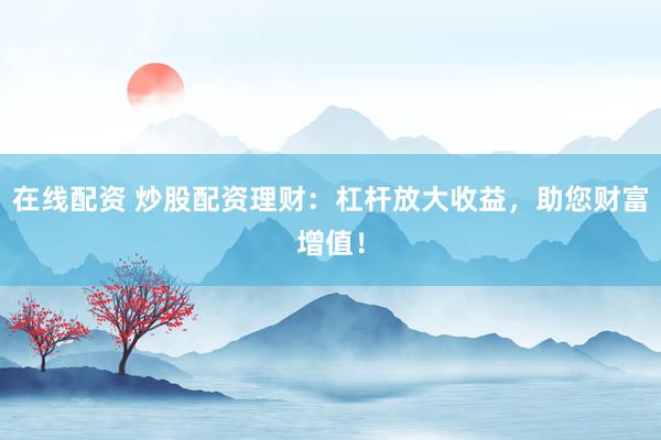 在线配资 炒股配资理财：杠杆放大收益，助您财富增值！