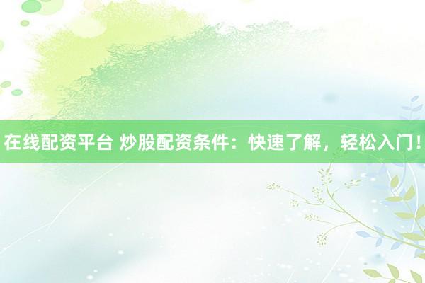 在线配资平台 炒股配资条件：快速了解，轻松入门！
