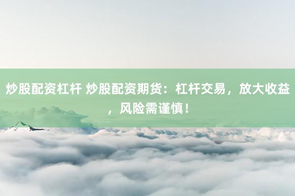炒股配资杠杆 炒股配资期货：杠杆交易，放大收益，风险需谨慎！