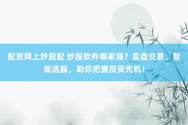 配资网上炒股配 炒股软件哪家强？实盘交易、智能选股，助你把握投资先机！