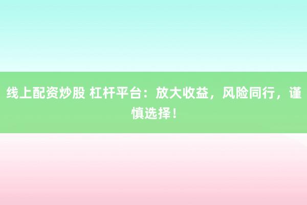 线上配资炒股 杠杆平台：放大收益，风险同行，谨慎选择！