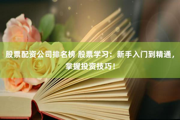 股票配资公司排名榜 股票学习：新手入门到精通，掌握投资技巧！