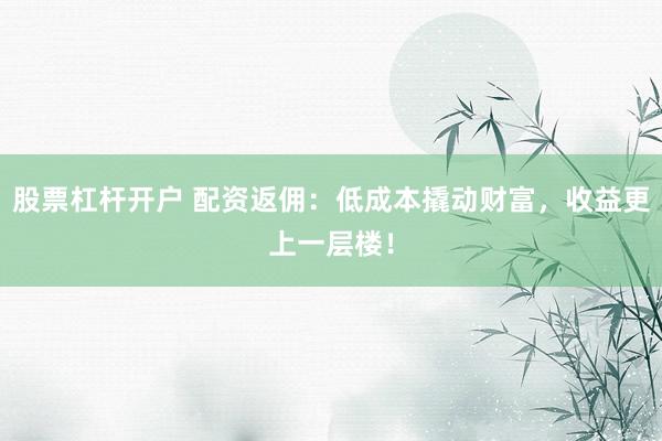 股票杠杆开户 配资返佣：低成本撬动财富，收益更上一层楼！