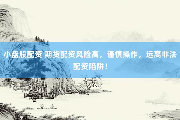 小盘股配资 期货配资风险高，谨慎操作，远离非法配资陷阱！
