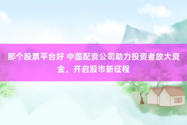 那个股票平台好 中国配资公司助力投资者放大资金，开启股市新征程