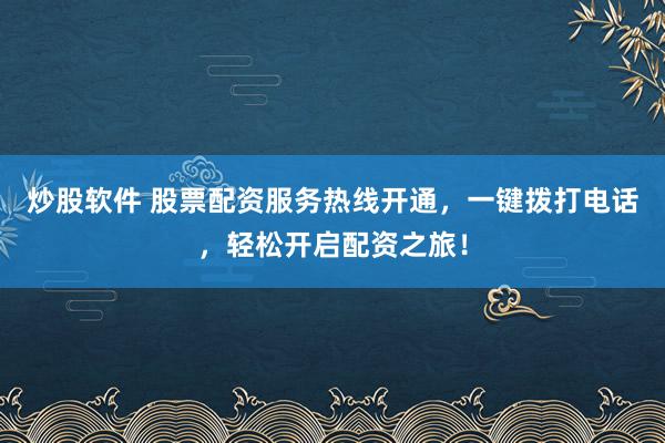炒股软件 股票配资服务热线开通，一键拨打电话，轻松开启配资之旅！