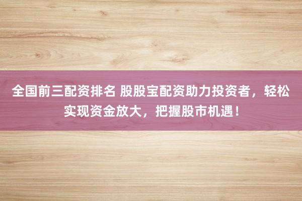 全国前三配资排名 股股宝配资助力投资者，轻松实现资金放大，把握股市机遇！