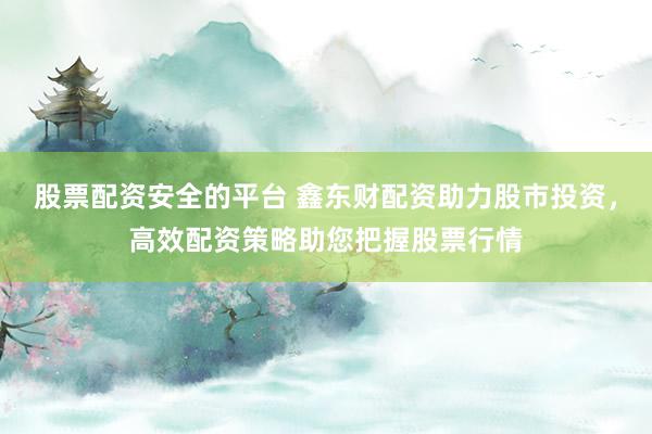 股票配资安全的平台 鑫东财配资助力股市投资，高效配资策略助您把握股票行情