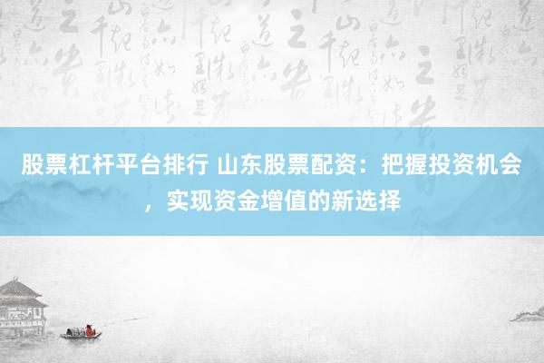 股票杠杆平台排行 山东股票配资：把握投资机会，实现资金增值的新选择