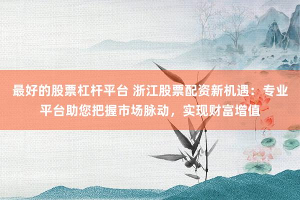 最好的股票杠杆平台 浙江股票配资新机遇：专业平台助您把握市场脉动，实现财富增值