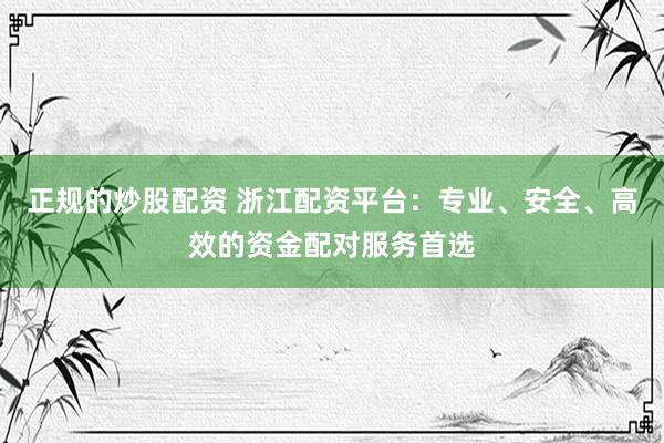 正规的炒股配资 浙江配资平台：专业、安全、高效的资金配对服务首选