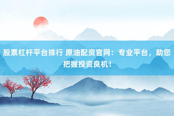 股票杠杆平台排行 原油配资官网：专业平台，助您把握投资良机！
