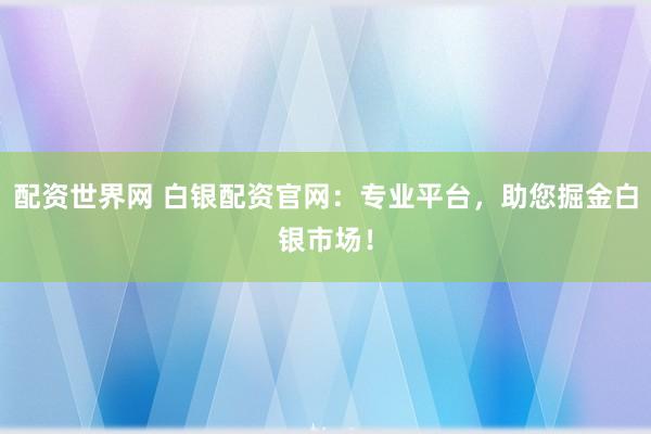 配资世界网 白银配资官网：专业平台，助您掘金白银市场！