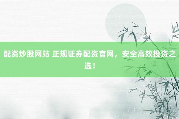 配资炒股网站 正规证券配资官网，安全高效投资之选！