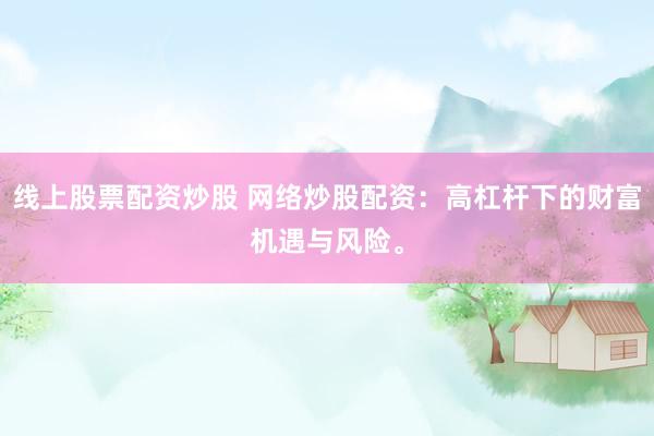 线上股票配资炒股 网络炒股配资：高杠杆下的财富机遇与风险。