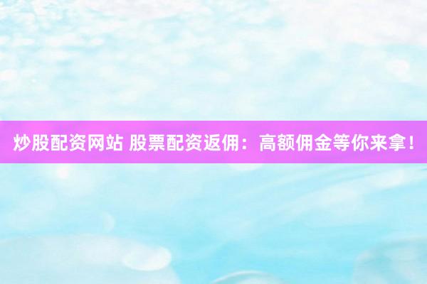 炒股配资网站 股票配资返佣：高额佣金等你来拿！